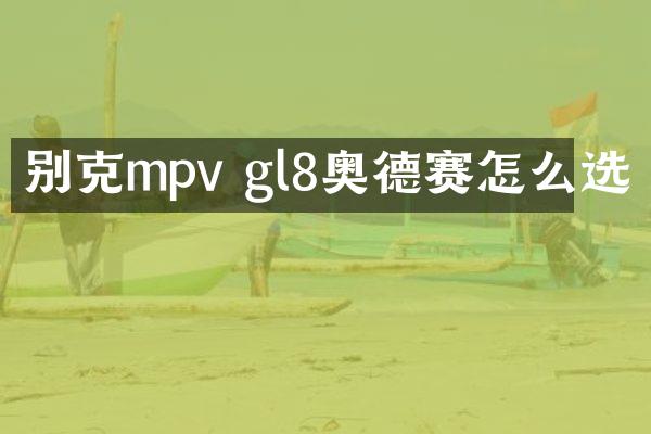 别克mpv gl8奥德赛怎么选
