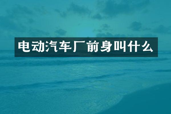 电动汽车厂前身叫什么