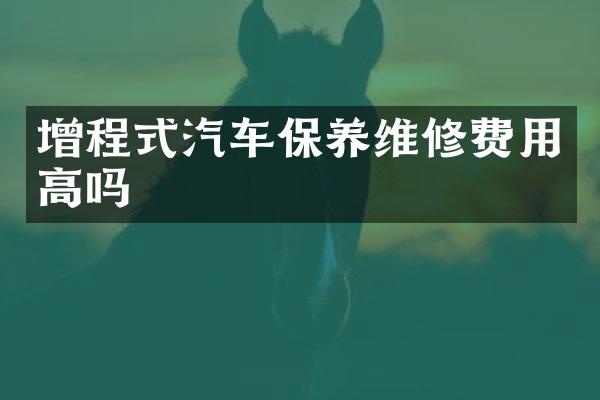 增程式汽车保养维修费用高吗