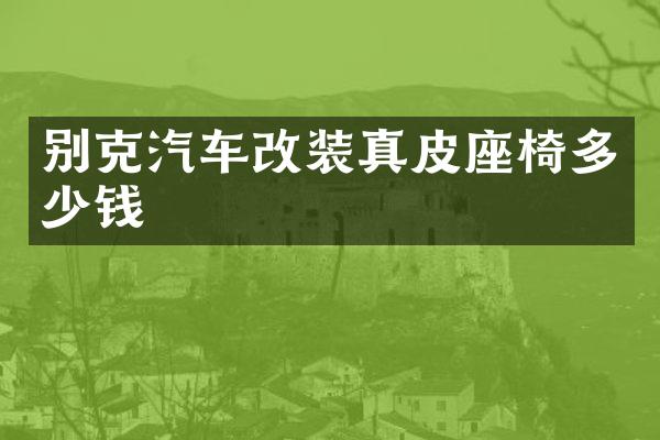别克汽车改装真皮座椅多少钱