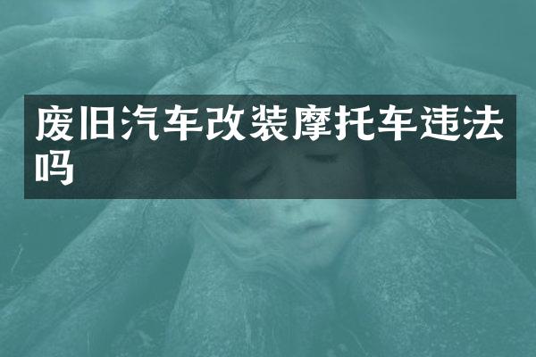 废旧汽车改装摩托车违法吗