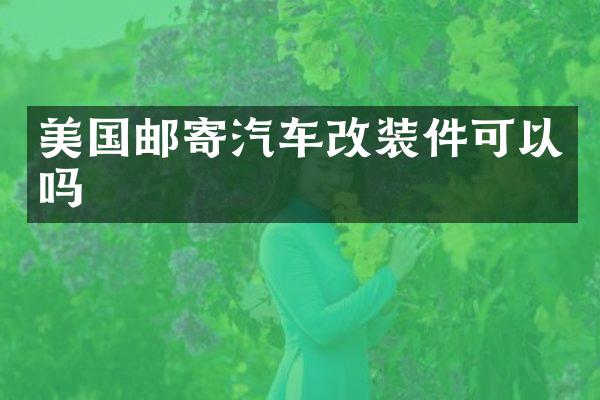 美国邮寄汽车改装件可以吗