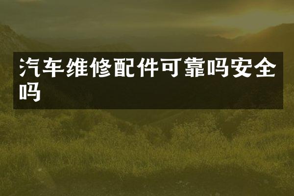 汽车维修配件可靠吗安全吗