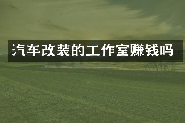 汽车改装的工作室赚钱吗
