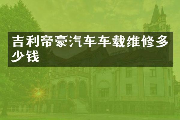 吉利帝豪汽车车载维修多少钱