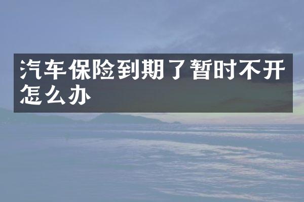 汽车保险到期了暂时不开怎么办