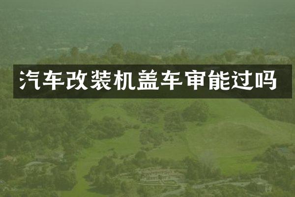 汽车改装机盖车审能过吗