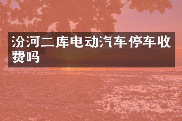 汾河二库电动汽车停车收费吗