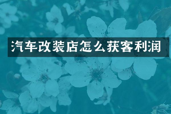 汽车改装店怎么获客利润