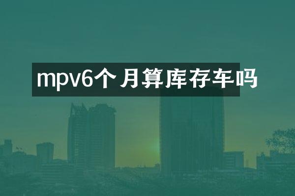 mpv6个月算库存车吗