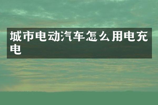 城市电动汽车怎么用电充电