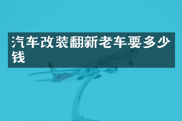 汽车改装翻新老车要多少钱