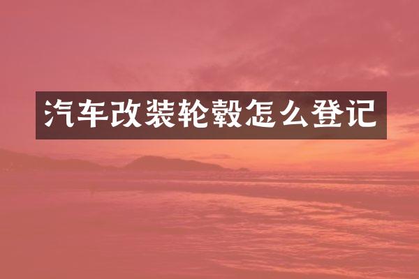 汽车改装轮毂怎么登记