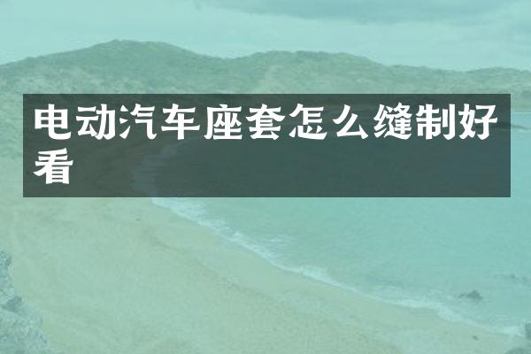 电动汽车座套怎么缝制好看