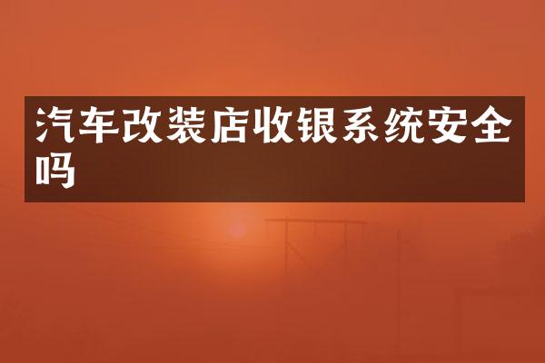 汽车改装店收银系统安全吗