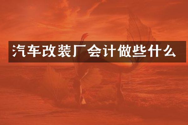 汽车改装厂会计做些什么