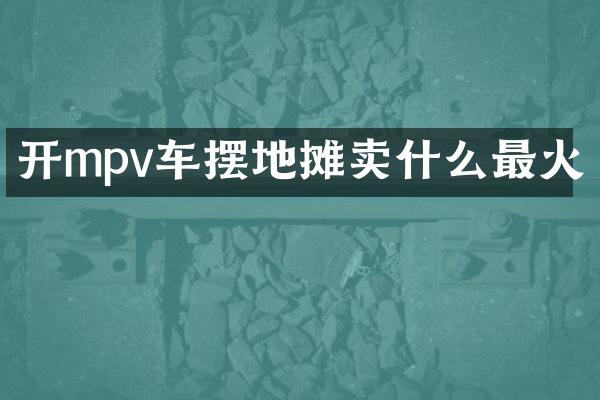 开mpv车摆地摊卖什么最火
