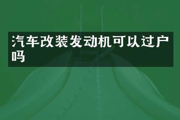 汽车改装发动机可以过户吗