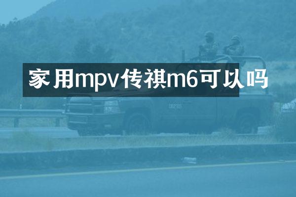 家用mpv传祺m6可以吗