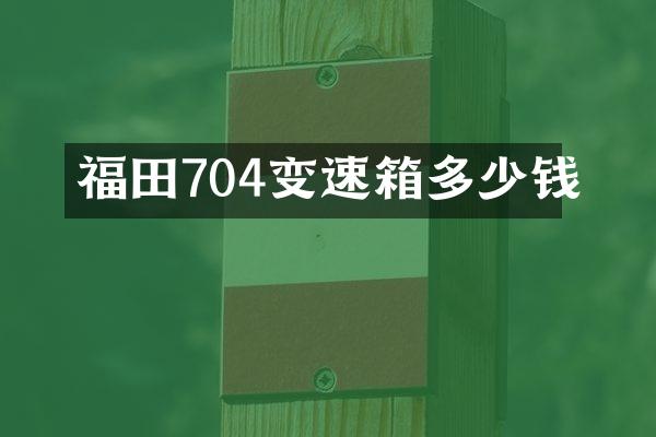 福田704变速箱多少钱