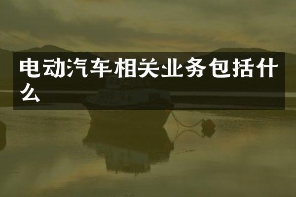 电动汽车相关业务包括什么