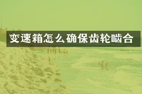 变速箱怎么确保齿轮啮合