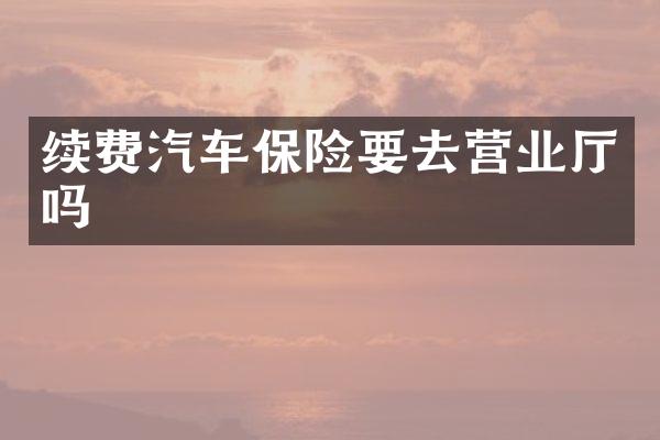 续费汽车保险要去营业厅吗