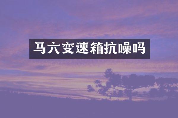 马六变速箱抗噪吗