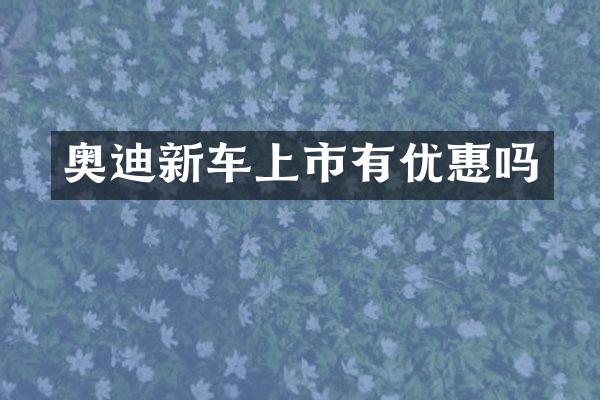 奥迪新车上市有优惠吗