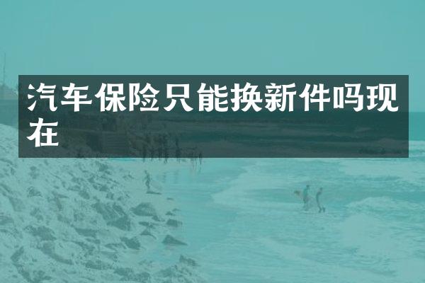 汽车保险只能换新件吗现在