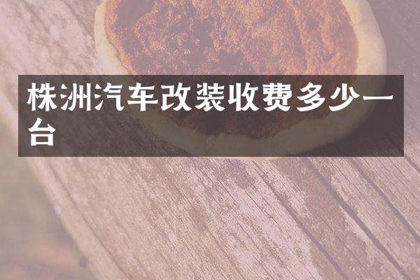 株洲汽车改装收费多少一台