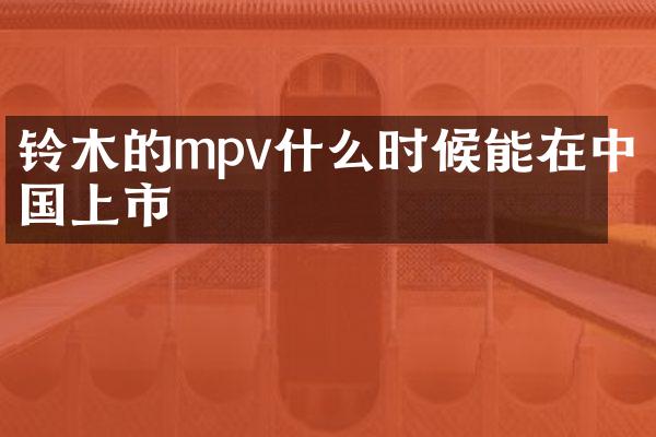 铃木的mpv什么时候能在中国上市