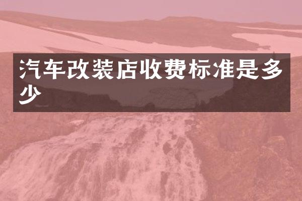 汽车改装店收费标准是多少