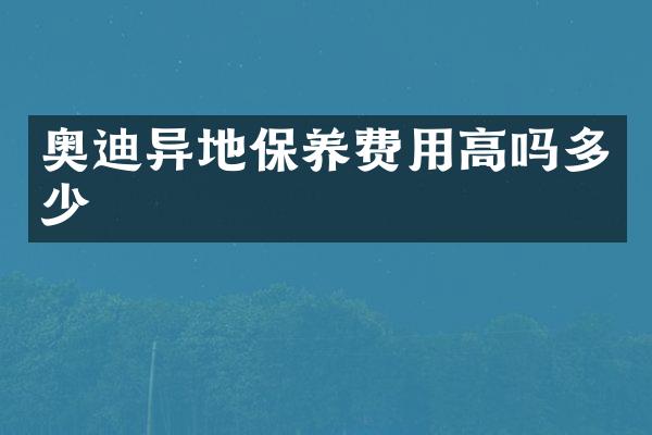 奥迪异地保养费用高吗多少