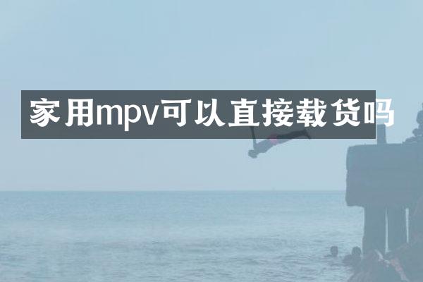 家用mpv可以直接载货吗