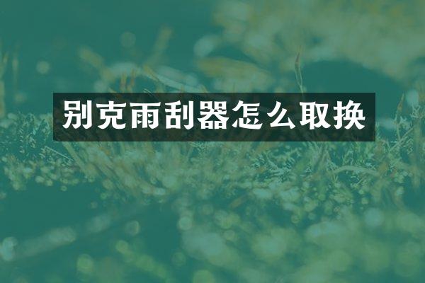 别克雨刮器怎么取换