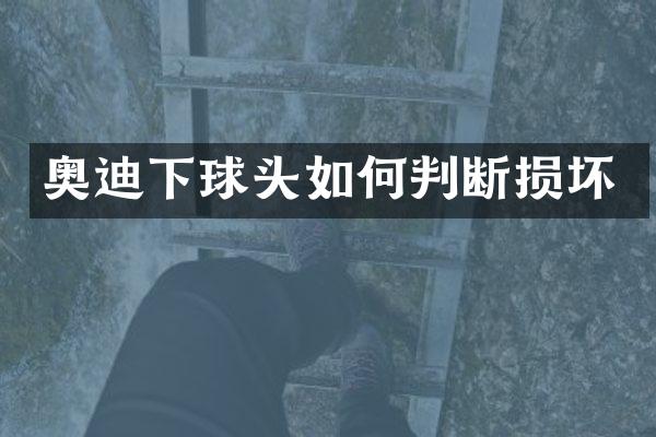 奥迪下球头如何判断损坏
