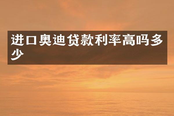 进口奥迪贷款利率高吗多少