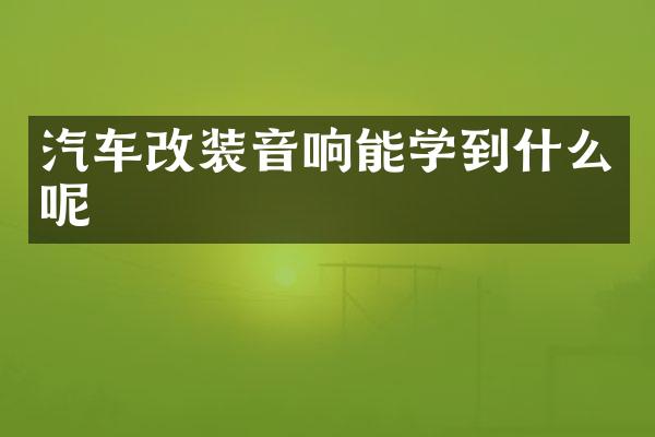 汽车改装音响能学到什么呢