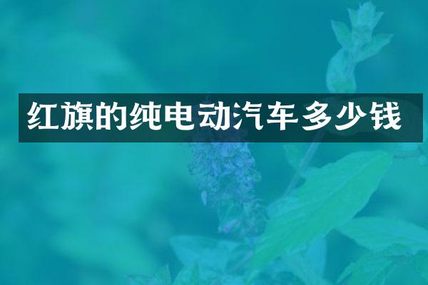 红旗的纯电动汽车多少钱