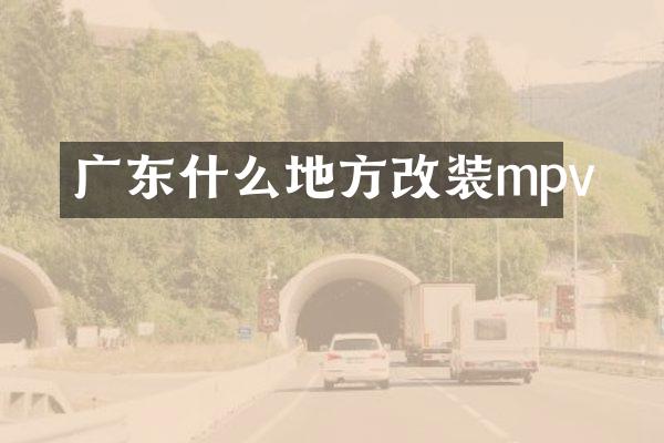 广东什么地方改装mpv