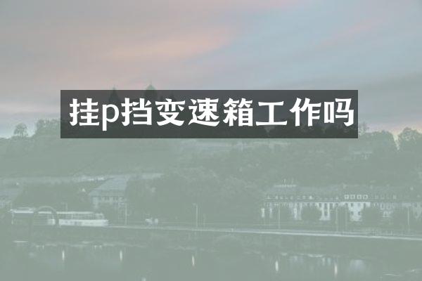 挂p挡变速箱工作吗