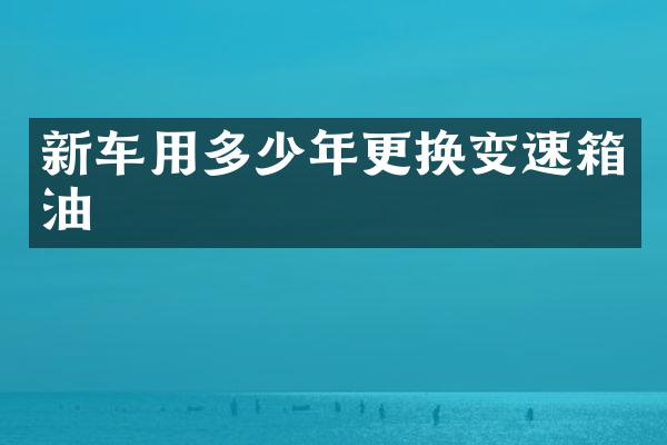 新车用多少年更换变速箱油