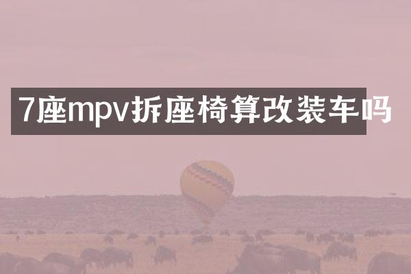 7座mpv拆座椅算改装车吗