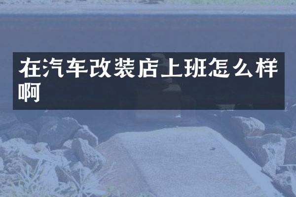 在汽车改装店上班怎么样啊