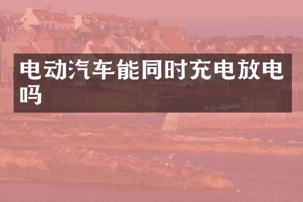 电动汽车能同时充电放电吗