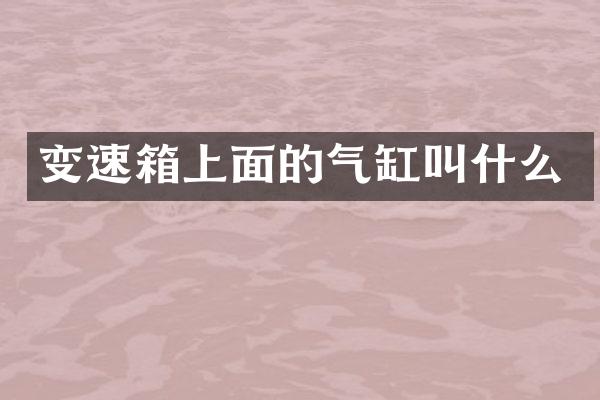 变速箱上面的气缸叫什么