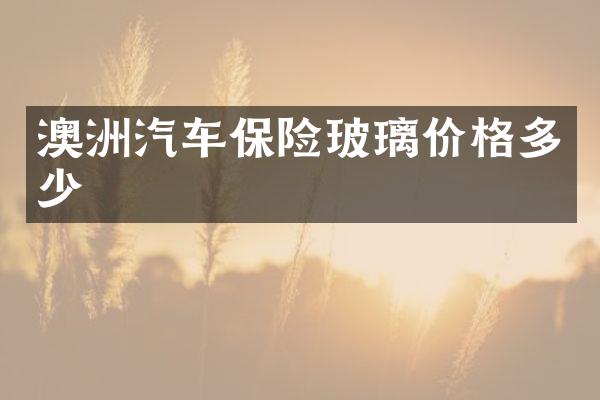 澳洲汽车保险玻璃价格多少