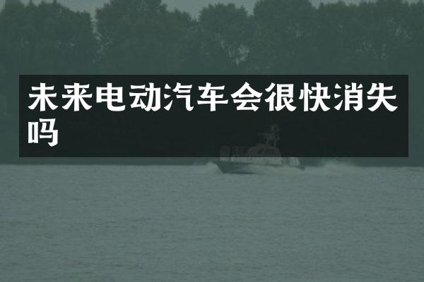 未来电动汽车会很快消失吗