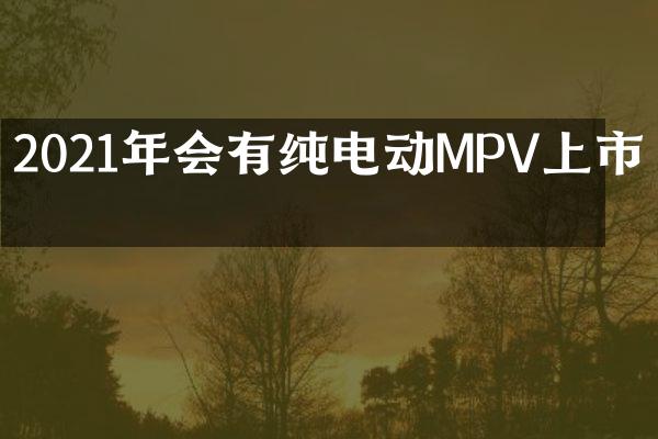2021年会有纯电动MPV上市吗
